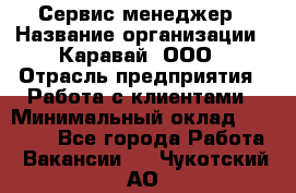 Сервис-менеджер › Название организации ­ Каравай, ООО › Отрасль предприятия ­ Работа с клиентами › Минимальный оклад ­ 20 000 - Все города Работа » Вакансии   . Чукотский АО